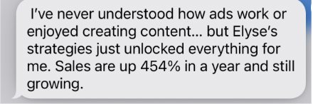 Text from Michelle: I've never understood how ads work or enjoyed creating content... but Elyse's strategies just unlocked everything for me. Sales are up 454% in a year and still growing.